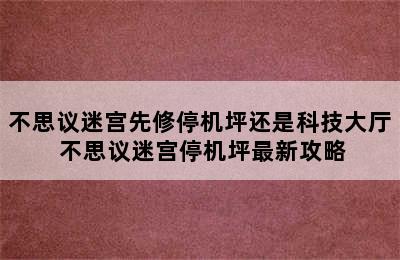 不思议迷宫先修停机坪还是科技大厅 不思议迷宫停机坪最新攻略